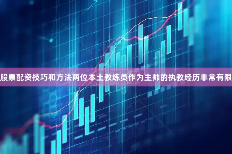 股票配资技巧和方法两位本土教练员作为主帅的执教经历非常有限