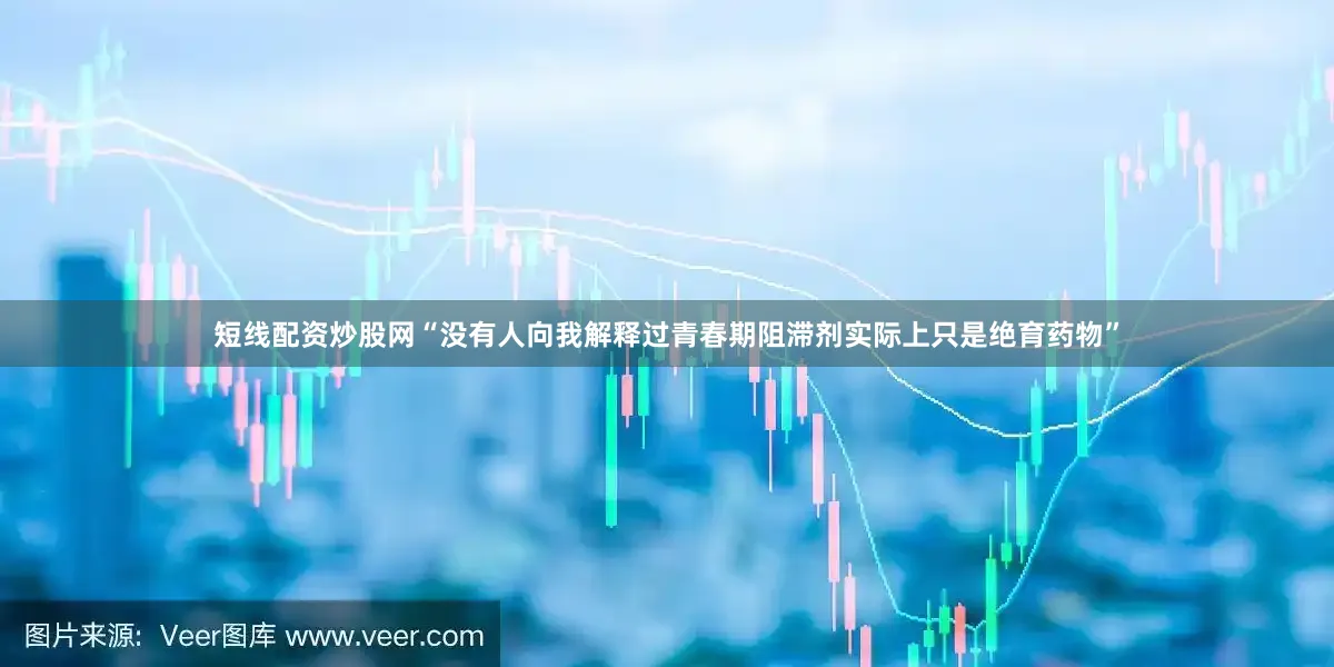 短线配资炒股网“没有人向我解释过青春期阻滞剂实际上只是绝育药物”