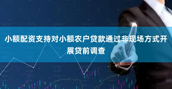 小额配资支持对小额农户贷款通过非现场方式开展贷前调查