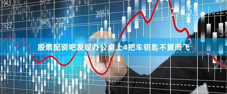 股票配资吧发现办公桌上4把车钥匙不翼而飞
