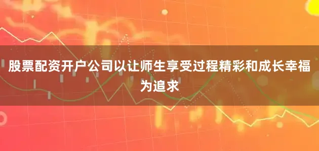 股票配资开户公司以让师生享受过程精彩和成长幸福为追求