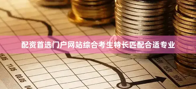 配资首选门户网站综合考生特长匹配合适专业