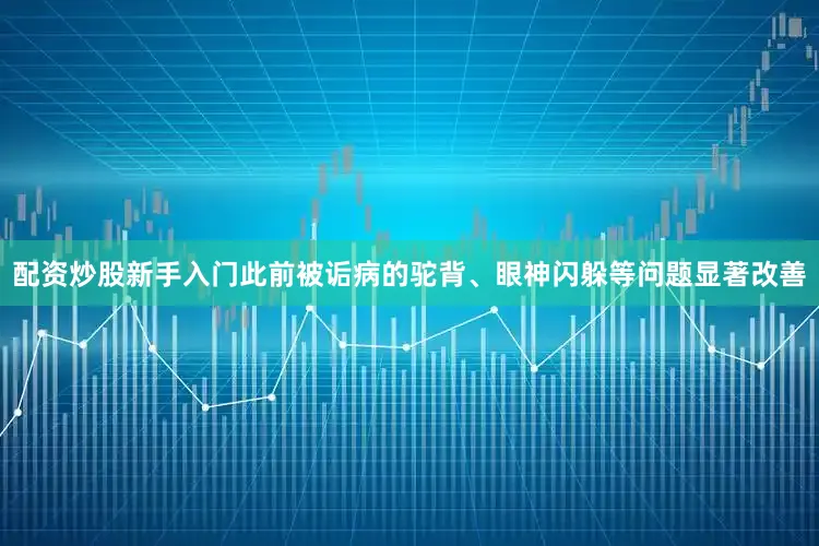 配资炒股新手入门此前被诟病的驼背、眼神闪躲等问题显著改善