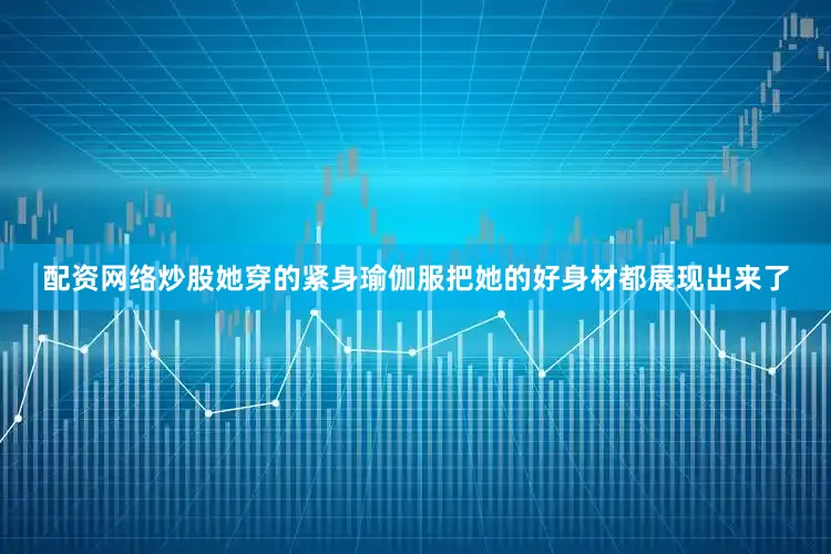 配资网络炒股她穿的紧身瑜伽服把她的好身材都展现出来了