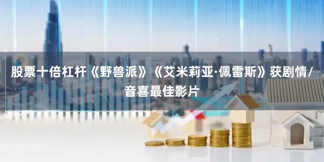 股票十倍杠杆《野兽派》《艾米莉亚·佩雷斯》获剧情/音喜最佳影片