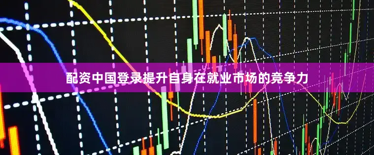 配资中国登录提升自身在就业市场的竞争力
