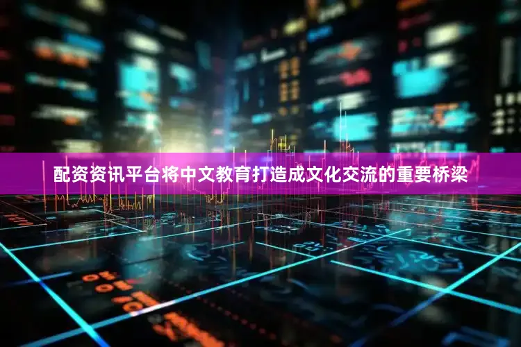 配资资讯平台将中文教育打造成文化交流的重要桥梁