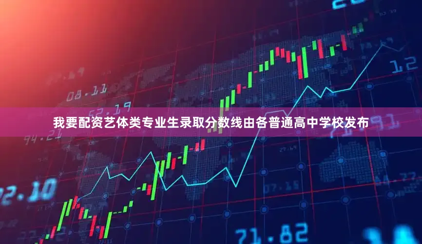 我要配资艺体类专业生录取分数线由各普通高中学校发布