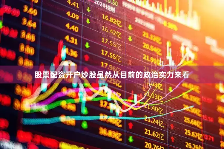股票配资开户炒股虽然从目前的政治实力来看