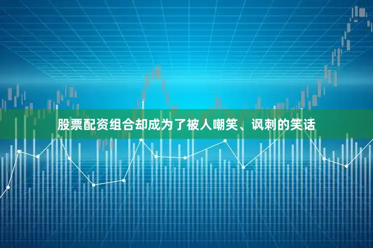 股票配资组合却成为了被人嘲笑、讽刺的笑话