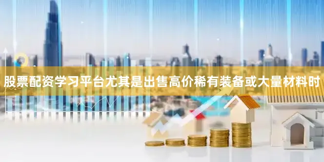 股票配资学习平台尤其是出售高价稀有装备或大量材料时