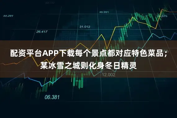 配资平台APP下载每个景点都对应特色菜品；某冰雪之城则化身冬日精灵