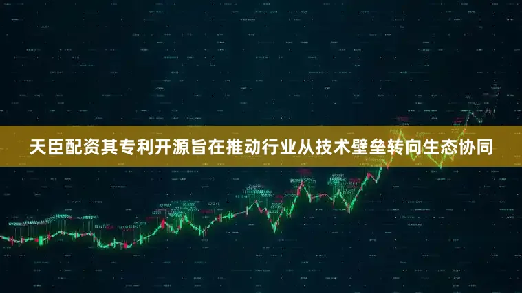 天臣配资其专利开源旨在推动行业从技术壁垒转向生态协同