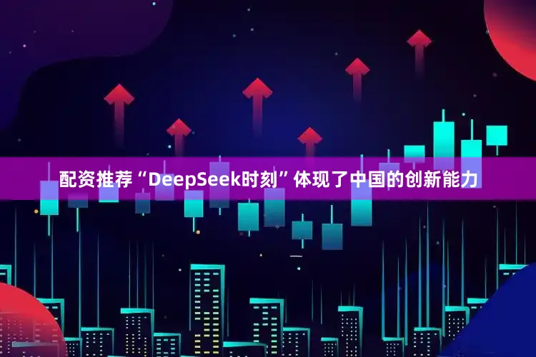 配资推荐“DeepSeek时刻”体现了中国的创新能力