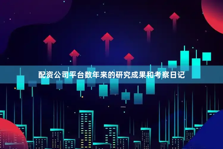 配资公司平台数年来的研究成果和考察日记