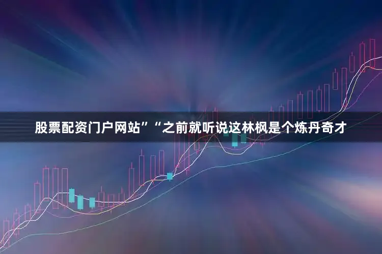 股票配资门户网站”“之前就听说这林枫是个炼丹奇才
