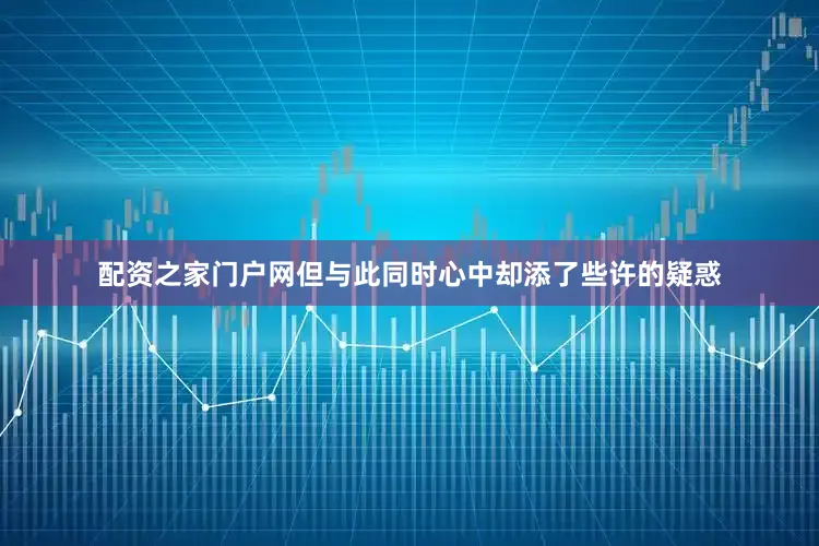 配资之家门户网但与此同时心中却添了些许的疑惑
