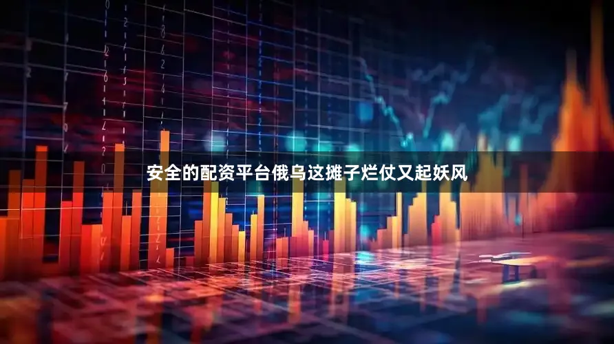 安全的配资平台俄乌这摊子烂仗又起妖风