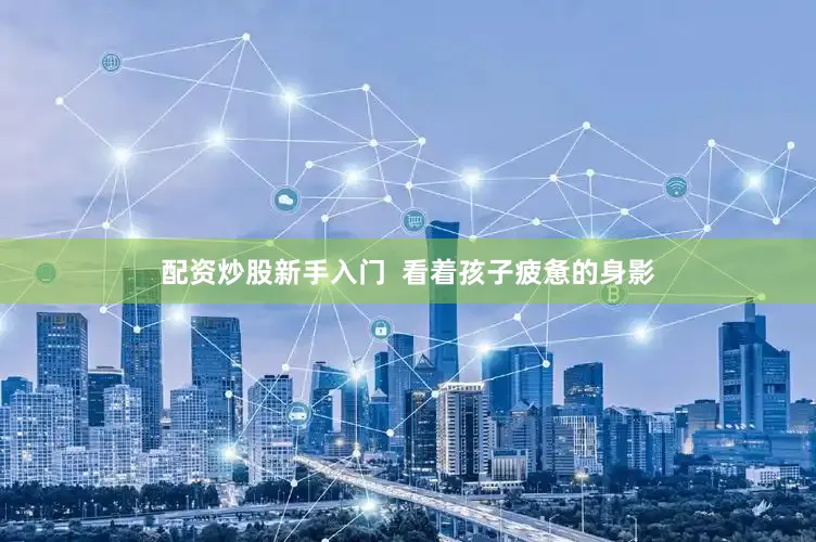 配资炒股新手入门  看着孩子疲惫的身影