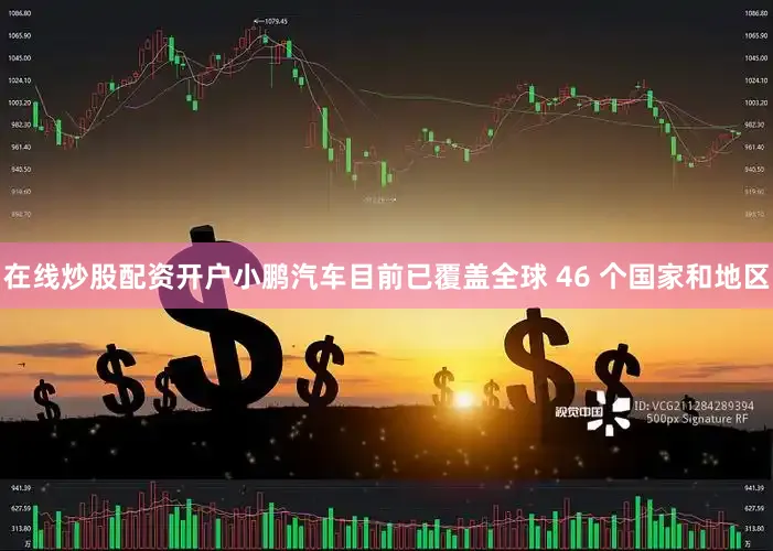 在线炒股配资开户小鹏汽车目前已覆盖全球 46 个国家和地区
