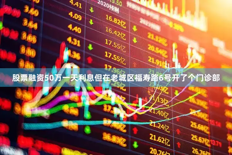 股票融资50万一天利息但在老城区福寿路6号开了个门诊部