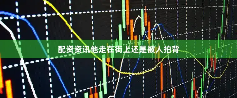 配资资讯他走在街上还是被人拍背