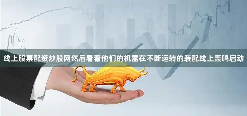 线上股票配资炒股网然后看着他们的机器在不断运转的装配线上轰鸣启动
