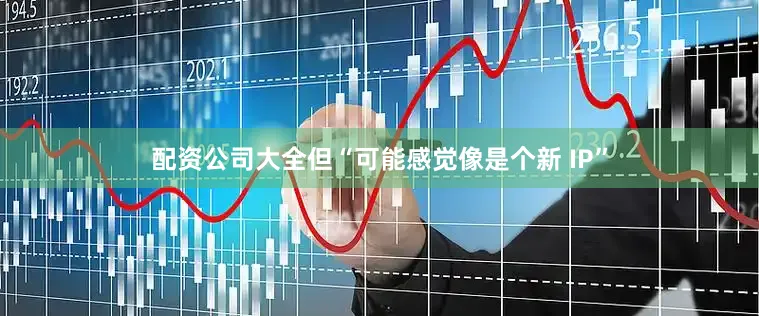 配资公司大全但“可能感觉像是个新 IP”