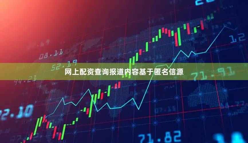 网上配资查询报道内容基于匿名信源