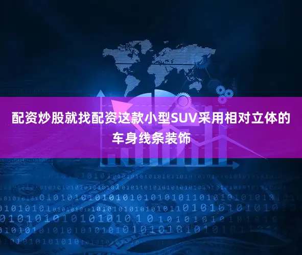 配资炒股就找配资这款小型SUV采用相对立体的车身线条装饰