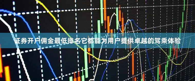 证券开户佣金最低排名它都能为用户提供卓越的驾乘体验