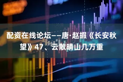 配资在线论坛——唐·赵嘏《长安秋望》47、云散晴山几万重