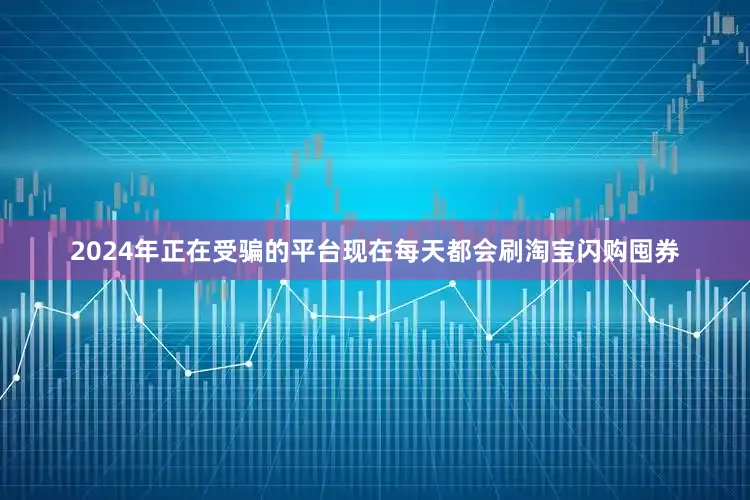2024年正在受骗的平台现在每天都会刷淘宝闪购囤券