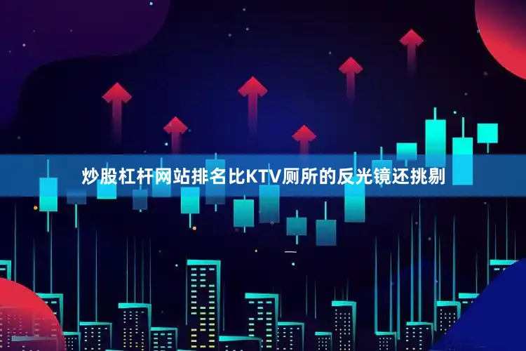 炒股杠杆网站排名比KTV厕所的反光镜还挑剔