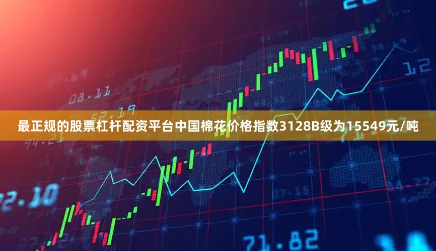 最正规的股票杠杆配资平台中国棉花价格指数3128B级为15549元/吨