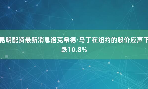 昆明配资最新消息洛克希德·马丁在纽约的股价应声下跌10.8%