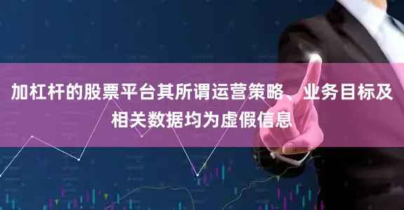 加杠杆的股票平台其所谓运营策略、业务目标及相关数据均为虚假信息