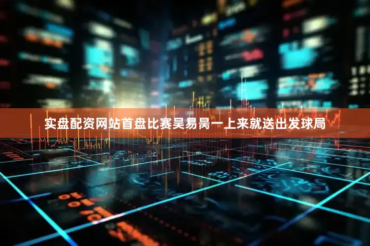 实盘配资网站　　首盘比赛吴易昺一上来就送出发球局