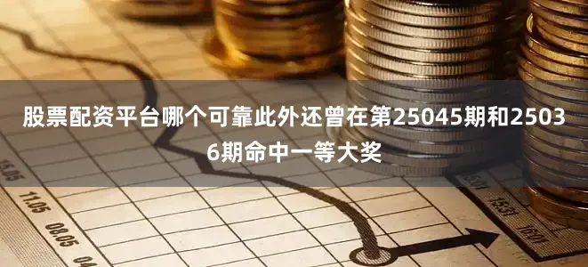股票配资平台哪个可靠此外还曾在第25045期和25036期命中一等大奖