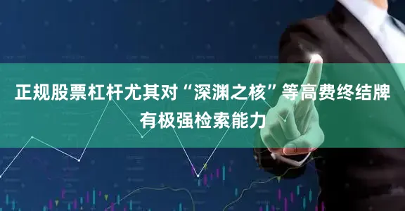 正规股票杠杆尤其对“深渊之核”等高费终结牌有极强检索能力