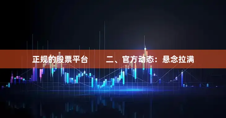 正规的股票平台        二、官方动态：悬念拉满