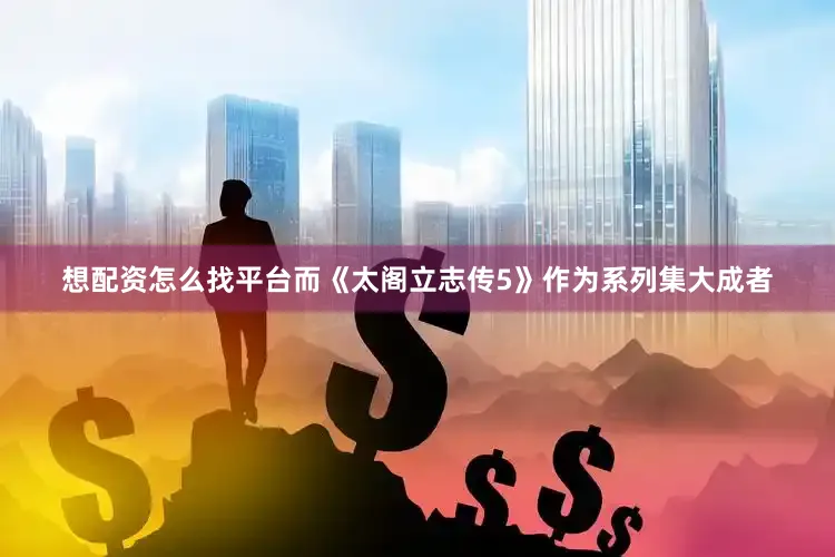 想配资怎么找平台而《太阁立志传5》作为系列集大成者
