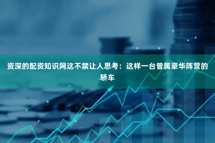 资深的配资知识网这不禁让人思考：这样一台曾属豪华阵营的轿车