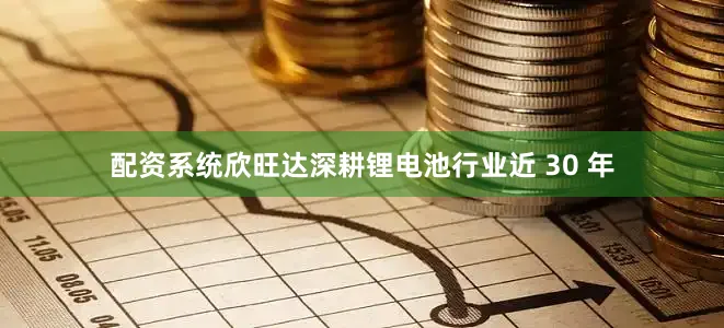 配资系统欣旺达深耕锂电池行业近 30 年