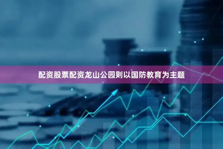 配资股票配资龙山公园则以国防教育为主题