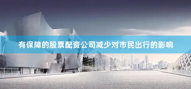 有保障的股票配资公司减少对市民出行的影响