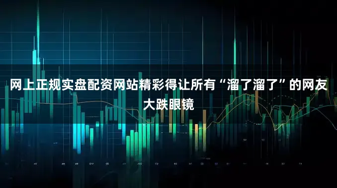 网上正规实盘配资网站精彩得让所有“溜了溜了”的网友大跌眼镜