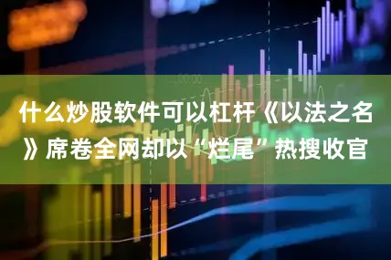 什么炒股软件可以杠杆《以法之名》席卷全网却以“烂尾”热搜收官