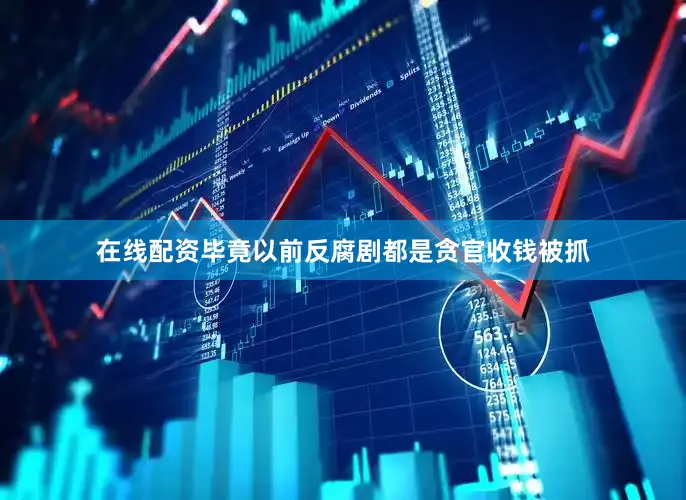 在线配资毕竟以前反腐剧都是贪官收钱被抓