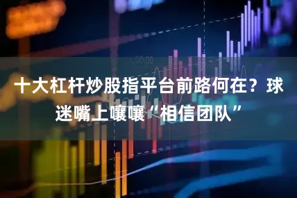 十大杠杆炒股指平台前路何在？球迷嘴上嚷嚷“相信团队”